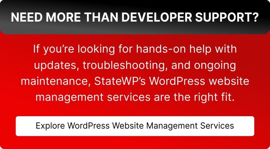 Need More Than Developer Support? If you&rsquo;re looking for hands-on help with updates, troubleshooting, and ongoing maintenance, StateWP&rsquo;s WordPress website management services are the right fit.